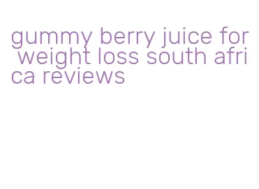 gummy berry juice for weight loss south africa reviews