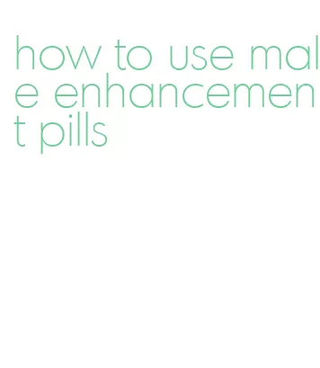 how to use male enhancement pills